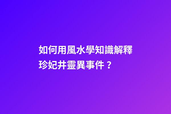 如何用風水學知識解釋珍妃井靈異事件？